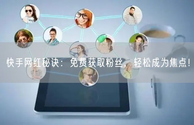 快手网红秘诀:免费获取粉丝,轻松成为焦点!