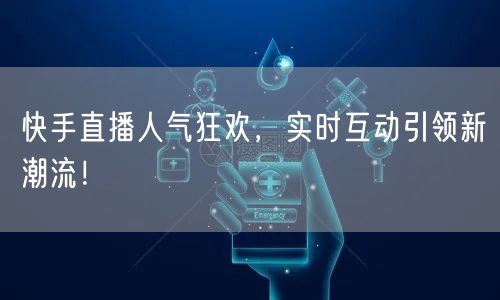 快手直播人气狂欢,实时互动引领新潮流!