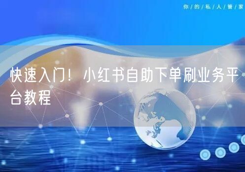快速入门！小红书自助下单刷业务平台教程