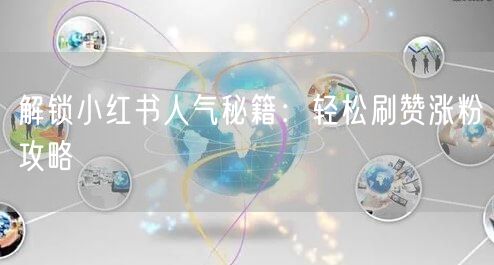 解锁小红书人气秘籍:轻松刷赞涨粉攻略