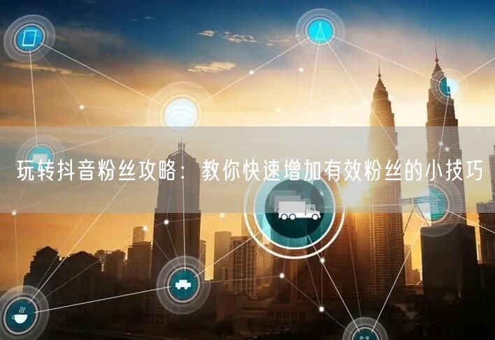 玩转抖音粉丝攻略：教你快速增加有效粉丝的小技巧