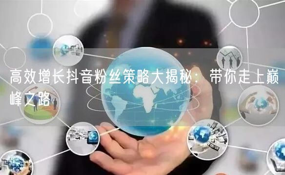 高效增长抖音粉丝策略大揭秘：带你走上巅峰之路