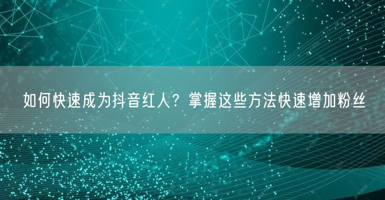 如何快速成为抖音红人？掌握这些方法快速增加粉丝