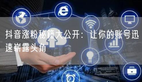 抖音涨粉秘籍大公开：让你的账号迅速崭露头角