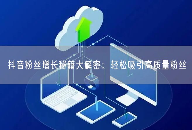 抖音粉丝增长秘籍大解密：轻松吸引高质量粉丝
