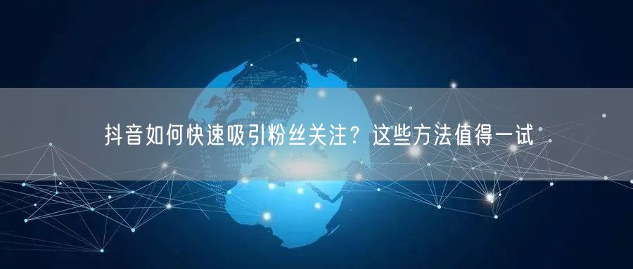 抖音如何快速吸引粉丝关注？这些方法值得一试