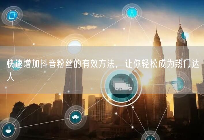 快速增加抖音粉丝的有效方法，让你轻松成为热门达人