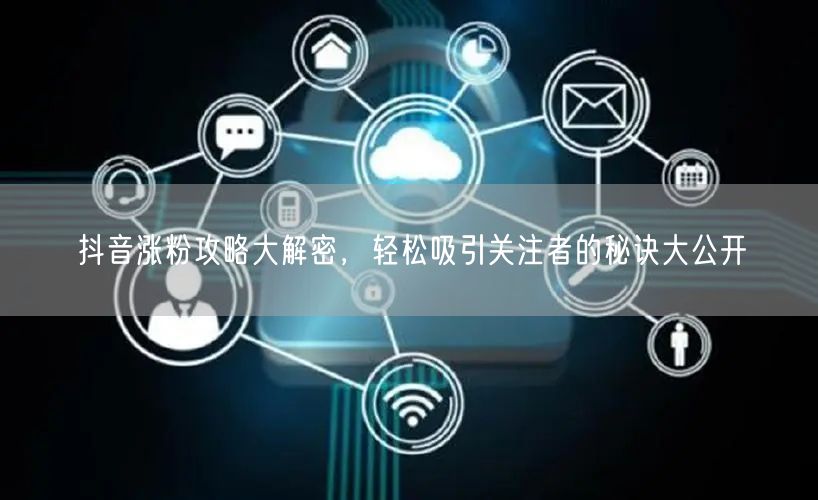 抖音涨粉攻略大解密，轻松吸引关注者的秘诀大公开