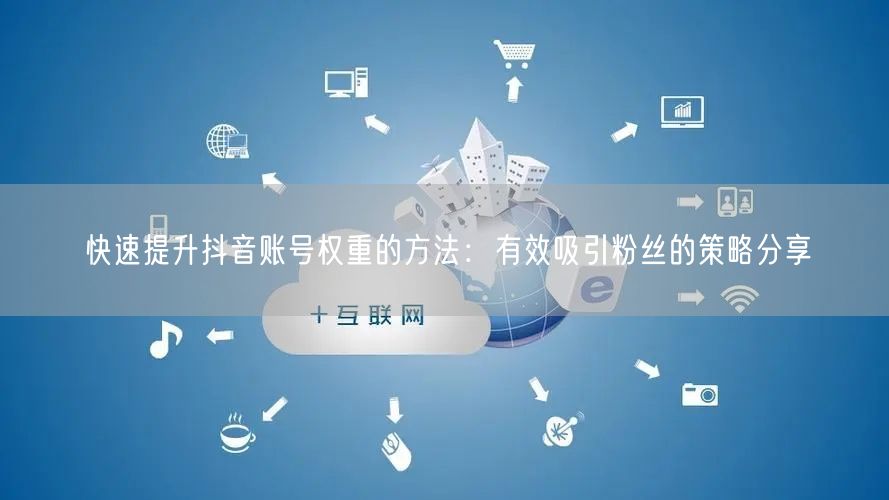 快速提升抖音账号权重的方法：有效吸引粉丝的策略分享
