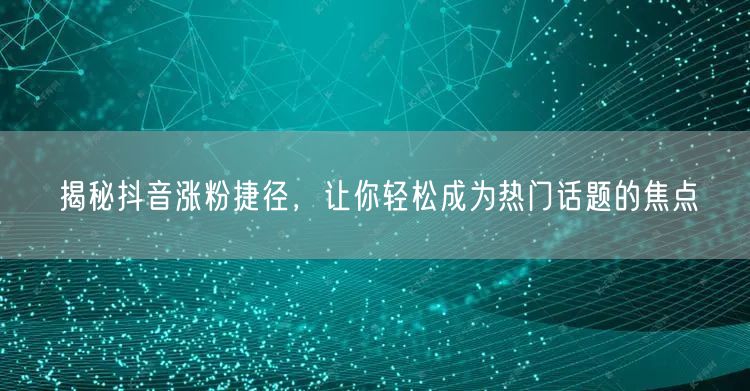 揭秘抖音涨粉捷径，让你轻松成为热门话题的焦点