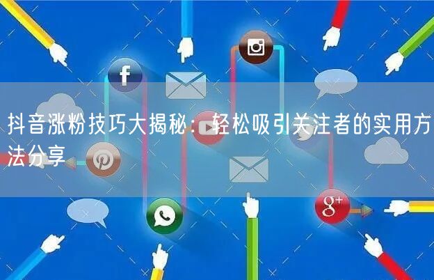 抖音涨粉技巧大揭秘：轻松吸引关注者的实用方法分享