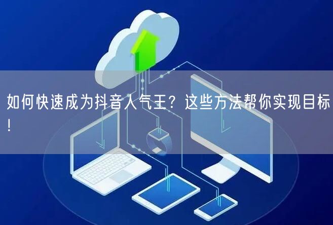 如何快速成为抖音人气王？这些方法帮你实现目标！