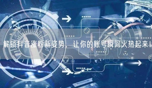 解锁抖音涨粉新姿势，让你的账号瞬间火热起来！