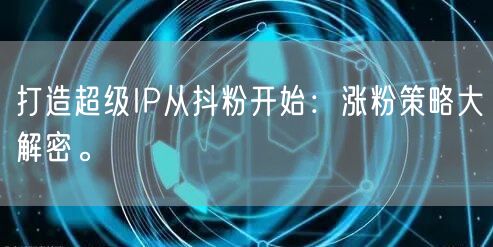 打造超级IP从抖粉开始：涨粉策略大解密。