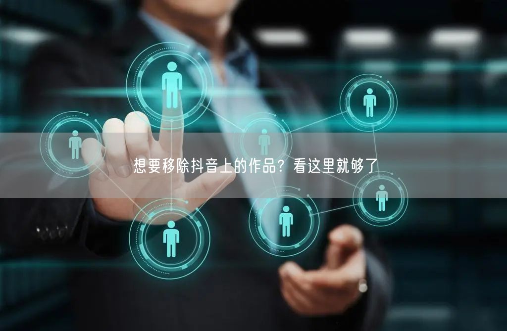 想要移除抖音上的作品？看这里就够了