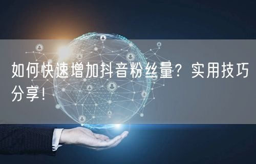 如何快速增加抖音粉丝量？实用技巧分享！