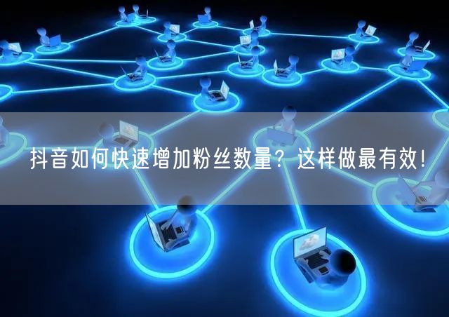 抖音如何快速增加粉丝数量？这样做最有效！