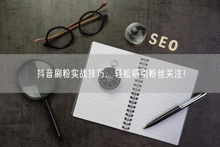 抖音刷粉实战技巧，轻松吸引粉丝关注！