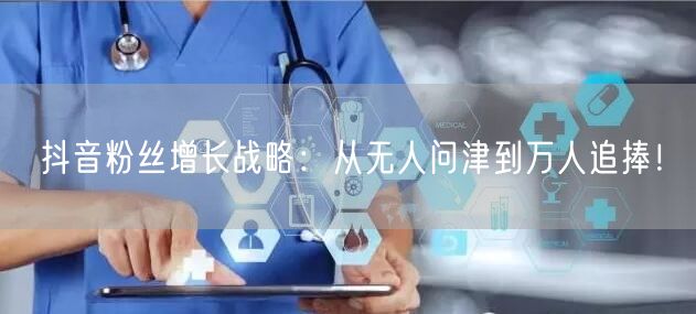 抖音粉丝增长战略：从无人问津到万人追捧！