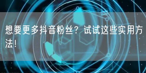 想要更多抖音粉丝？试试这些实用方法！