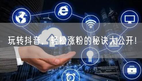 玩转抖音，轻松涨粉的秘诀大公开！