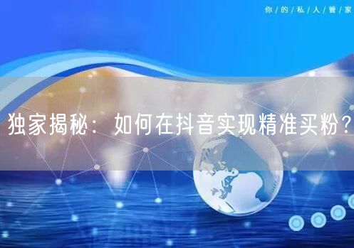 独家揭秘：如何在抖音实现精准买粉？