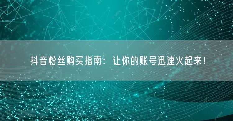 抖音粉丝购买指南:让你的账号迅速火起来!
