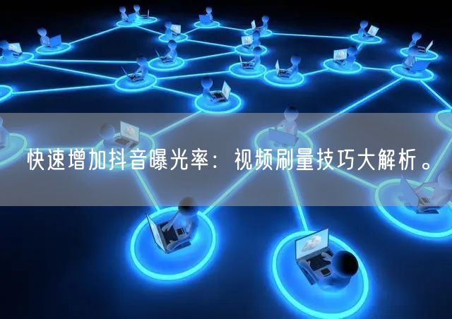 快速增加抖音曝光率：视频刷量技巧大解析。