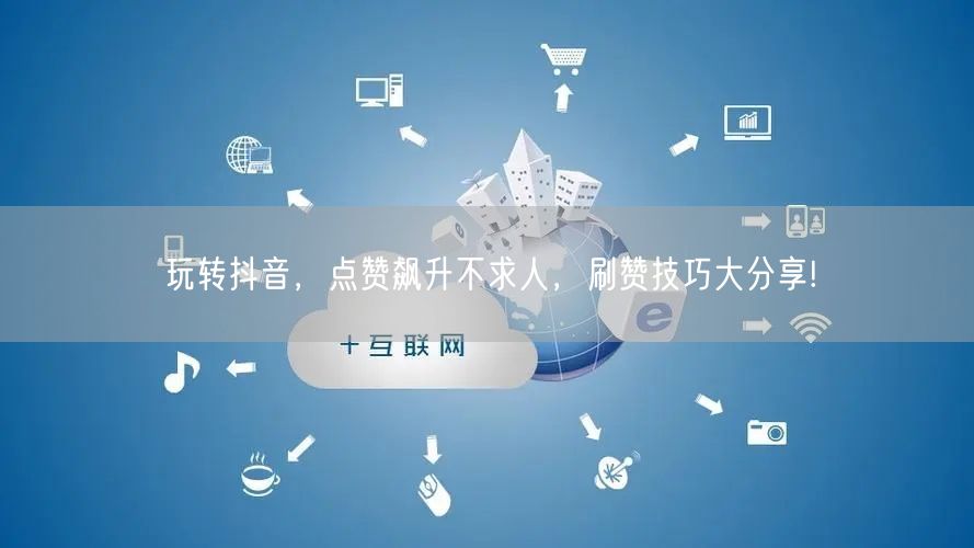 玩转抖音,点赞飙升不求人,刷赞技巧大分享!