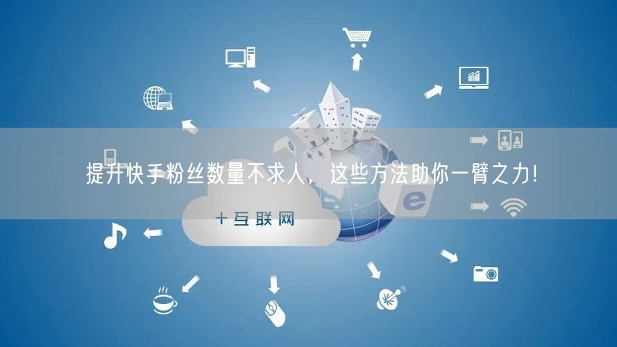 提升快手粉丝数量不求人,这些方法助你一臂之力!