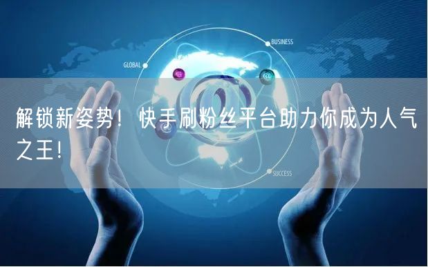解锁新姿势!快手刷粉丝平台助力你成为人气之王!