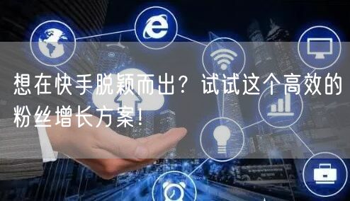 想在快手脱颖而出？试试这个高效的粉丝增长方案！