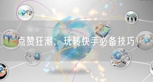 点赞狂潮,玩转快手必备技巧!