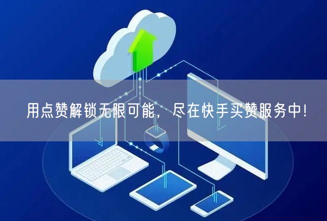 用点赞解锁无限可能,尽在快手买赞服务中!