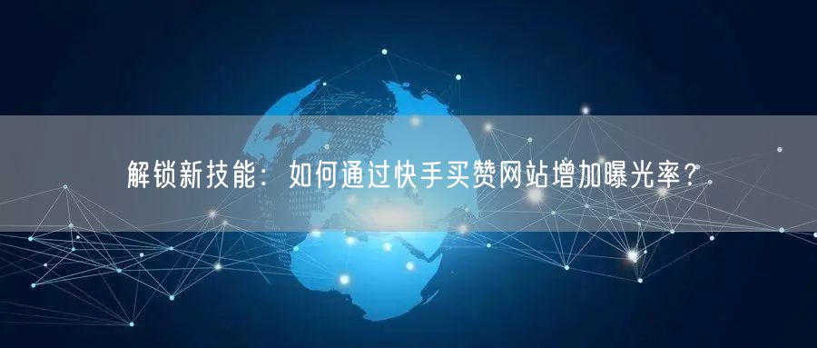 解锁新技能:如何通过快手买赞网站增加曝光率?