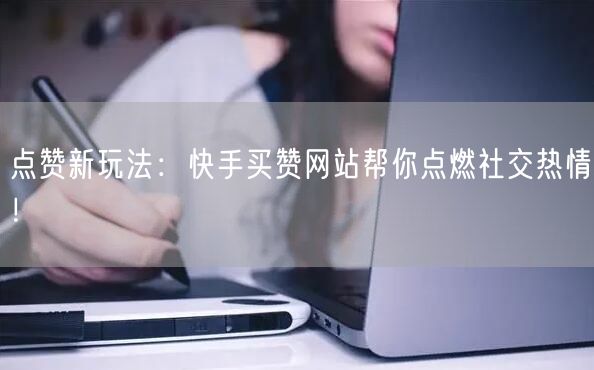 点赞新玩法:快手买赞网站帮你点燃社交热情!