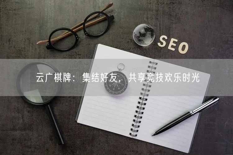 云广棋牌：集结好友，共享竞技欢乐时光