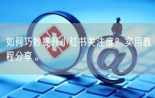 如何巧妙提升小红书关注度?实用教程分享。