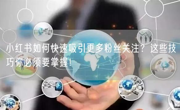小红书如何快速吸引更多粉丝关注?这些技巧你必须要掌握!