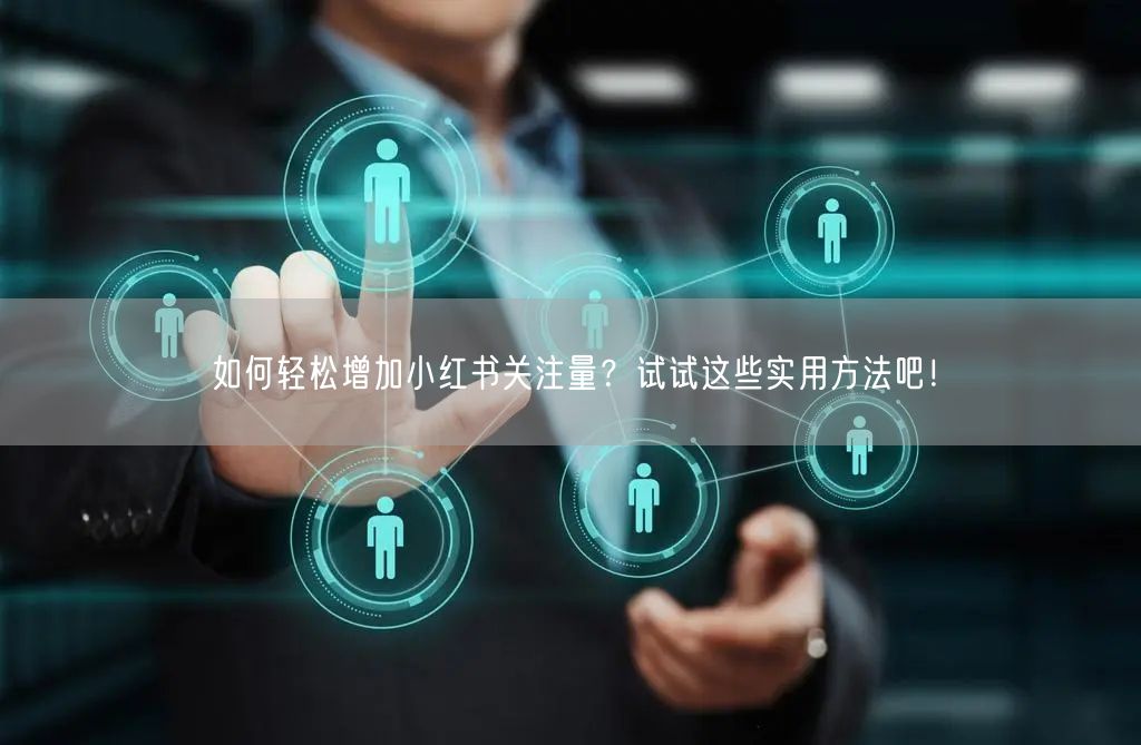 如何轻松增加小红书关注量?试试这些实用方法吧!