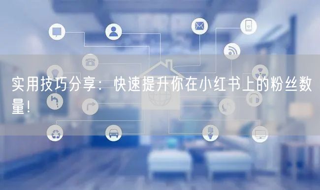 实用技巧分享:快速提升你在小红书上的粉丝数量!