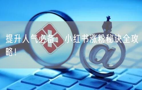 提升人气必备:小红书涨粉秘诀全攻略!