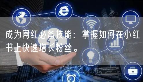 成为网红必备技能:掌握如何在小红书上快速增长粉丝。