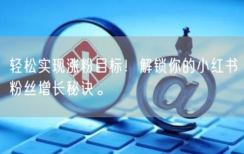 轻松实现涨粉目标!解锁你的小红书粉丝增长秘诀。