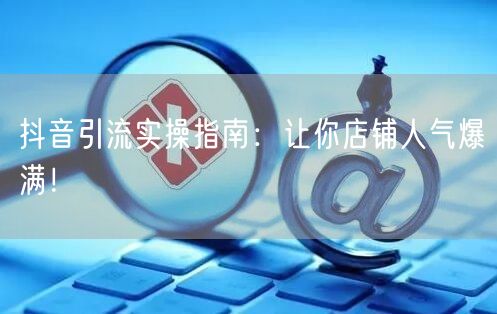 抖音引流实操指南:让你店铺人气爆满!