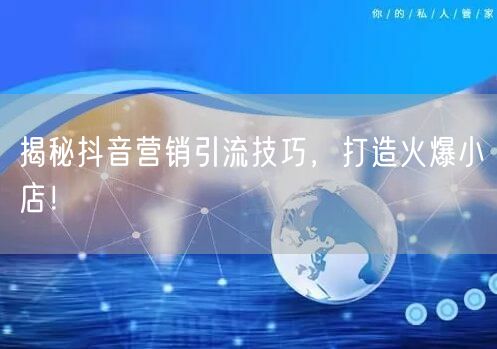 揭秘抖音营销引流技巧,打造火爆小店!