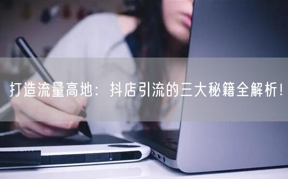 打造流量高地:抖店引流的三大秘籍全解析!