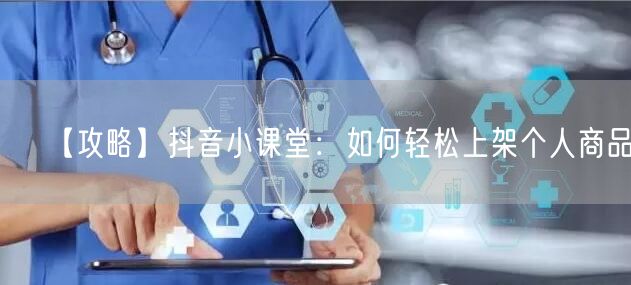 【攻略】抖音小课堂:如何轻松上架个人商品?