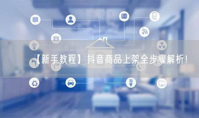 【新手教程】抖音商品上架全步骤解析!