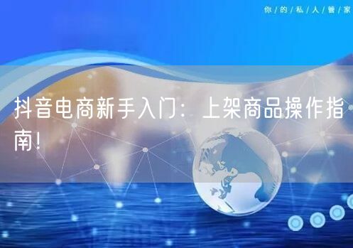 抖音电商新手入门:上架商品操作指南!